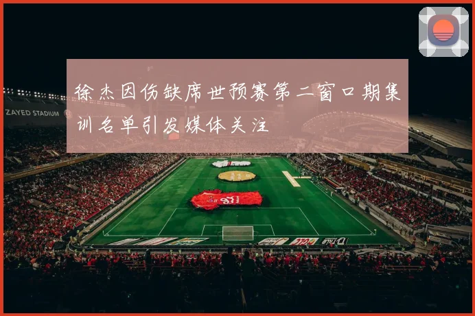 徐杰因伤缺席世预赛第二窗口期集训名单引发媒体关注