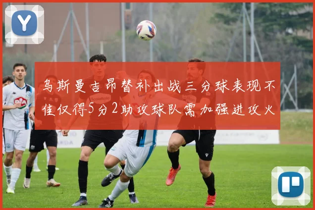 乌斯曼吉昂替补出战三分球表现不佳仅得5分2助攻球队需加强进攻火力