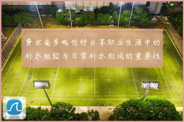 费尔南多略伦特分享职业生涯中的补水经验与日常补水测试的重要性