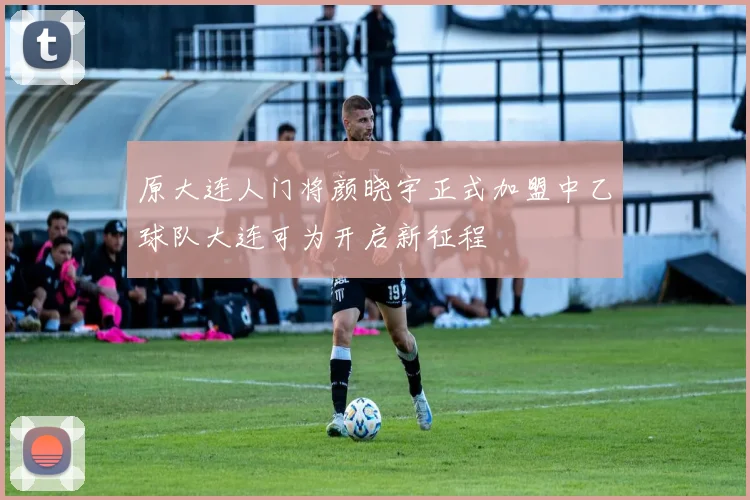 原大连人门将颜晓宇正式加盟中乙球队大连可为开启新征程